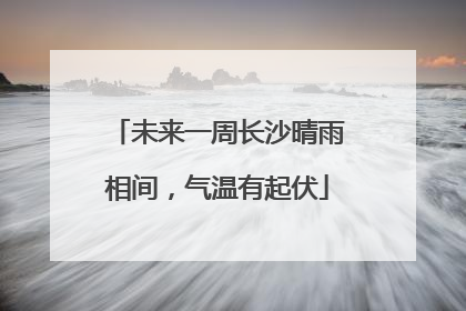 未来一周长沙晴雨相间，气温有起伏