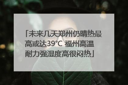 未来几天郑州仍晴热最高或达39℃ 福州高温耐力强湿度高很闷热