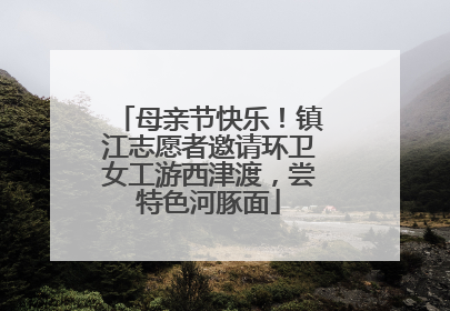母亲节快乐！镇江志愿者邀请环卫女工游西津渡，尝特色河豚面