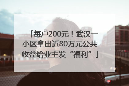 每户200元！武汉一小区拿出近80万元公共收益给业主发“福利”