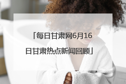 每日甘肃网6月16日甘肃热点新闻回顾