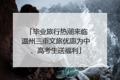 毕业旅行热潮来临 温州三重文旅优惠为中、高考生送福利