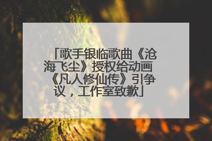 歌手银临歌曲《沧海飞尘》授权给动画《凡人修仙传》引争议，工作室致歉