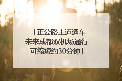 正公路主道通车 未来成都双机场通行可缩短约30分钟