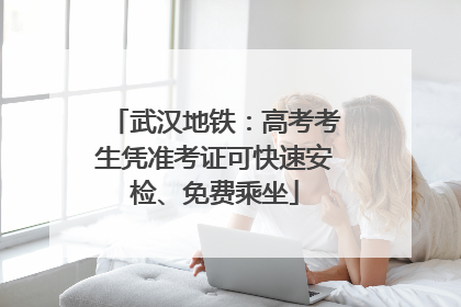 武汉地铁：高考考生凭准考证可快速安检、免费乘坐