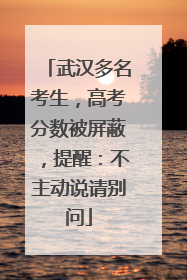 武汉多名考生，高考分数被屏蔽，提醒：不主动说请别问