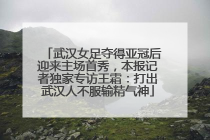武汉女足夺得亚冠后迎来主场首秀，本报记者独家专访王霜：打出武汉人不服输精气神