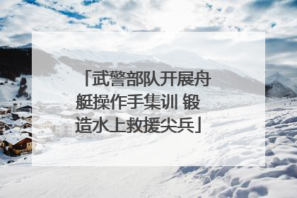 武警部队开展舟艇操作手集训 锻造水上救援尖兵