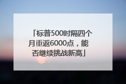 标普500时隔四个月重返6000点，能否继续挑战新高