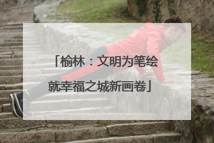 榆林：文明为笔绘就幸福之城新画卷