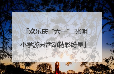 欢乐庆“六一” 光明小学游园活动精彩纷呈
