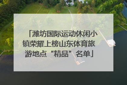 潍坊国际运动休闲小镇荣耀上榜山东体育旅游地点“精品”名单