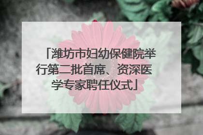 潍坊市妇幼保健院举行第二批首席、资深医学专家聘任仪式