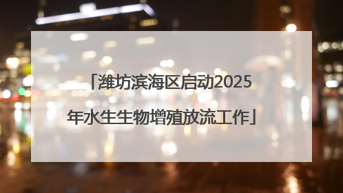 潍坊滨海区启动2025年水生生物增殖放流工作