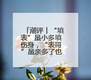 潮评丨“填表”虽小多填伤身，“表哥”虽亲多了也烦