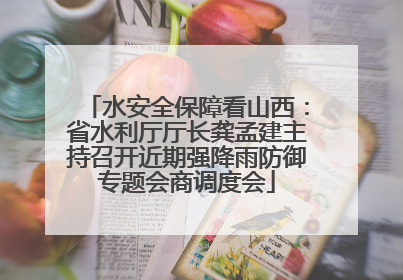 水安全保障看山西：省水利厅厅长龚孟建主持召开近期强降雨防御专题会商调度会