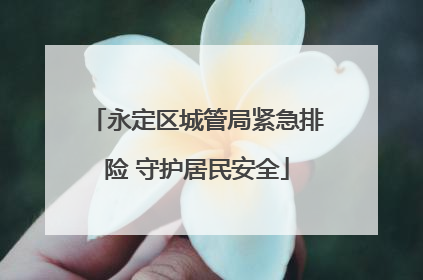 永定区城管局紧急排险 守护居民安全