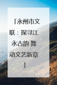 永州市文联：探寻江永古韵 舞动文艺新章