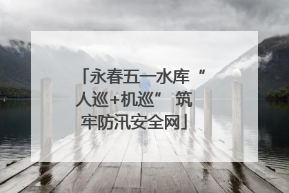 永春五一水库“人巡+机巡” 筑牢防汛安全网