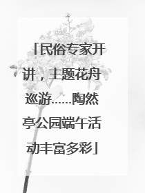 民俗专家开讲，主题花舟巡游……陶然亭公园端午活动丰富多彩
