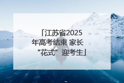 江苏省2025年高考结束 家长“花式”迎考生