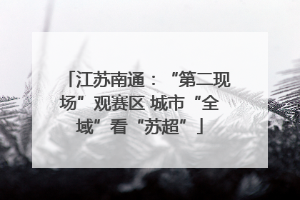 江苏南通：“第二现场”观赛区 城市“全域”看“苏超”
