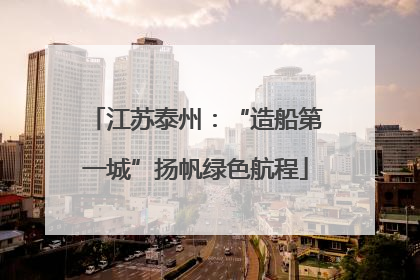 江苏泰州：“造船第一城”扬帆绿色航程