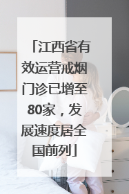 江西省有效运营戒烟门诊已增至80家，发展速度居全国前列