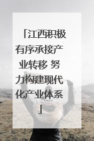江西积极有序承接产业转移 努力构建现代化产业体系