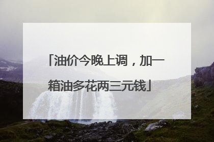 油价今晚上调，加一箱油多花两三元钱