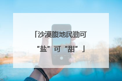 沙漠腹地民勤可“盐”可“甜”