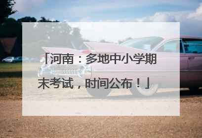 河南：多地中小学期末考试，时间公布！