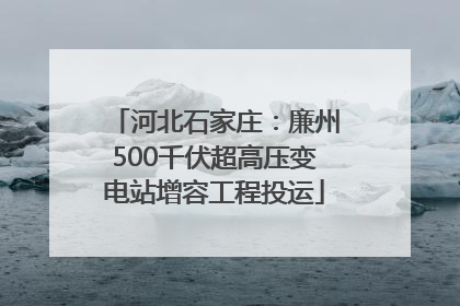河北石家庄：廉州500千伏超高压变电站增容工程投运