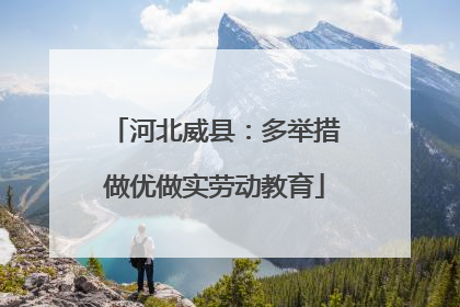 河北威县：多举措做优做实劳动教育