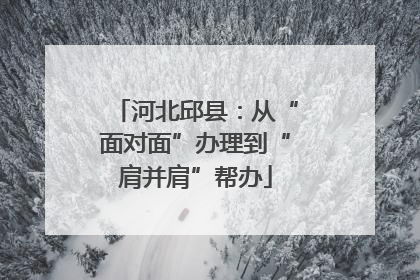 河北邱县：从“面对面”办理到“肩并肩”帮办