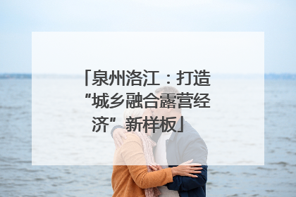 泉州洛江：打造“城乡融合露营经济”新样板