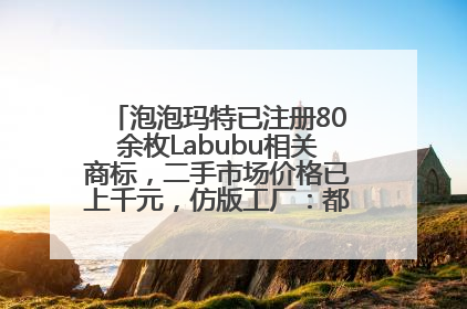泡泡玛特已注册80余枚Labubu相关商标，二手市场价格已上千元，仿版工厂：都在欠货，根本不够分