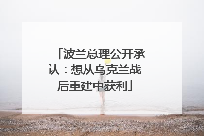 波兰总理公开承认：想从乌克兰战后重建中获利