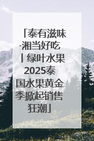 泰有滋味·湘当好吃丨绿叶水果2025泰国水果黄金季掀起销售狂潮