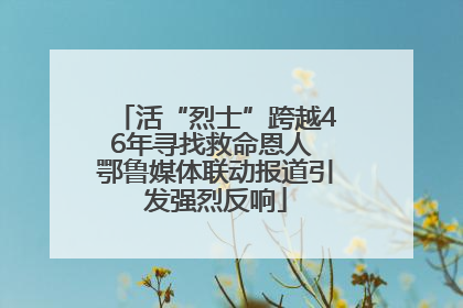 活“烈士”跨越46年寻找救命恩人 鄂鲁媒体联动报道引发强烈反响