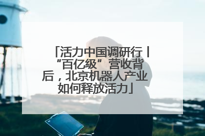 活力中国调研行丨 “百亿级”营收背后，北京机器人产业如何释放活力