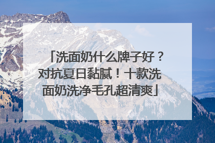 洗面奶什么牌子好？对抗夏日黏腻！十款洗面奶洗净毛孔超清爽