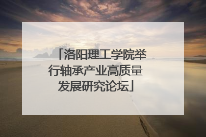 洛阳理工学院举行轴承产业高质量发展研究论坛