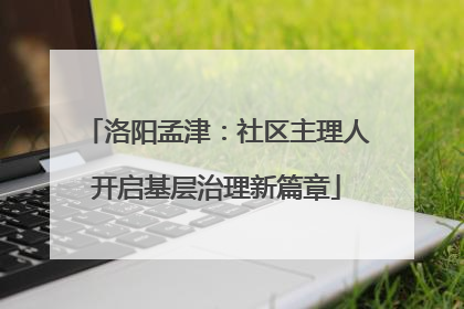 洛阳孟津：社区主理人开启基层治理新篇章