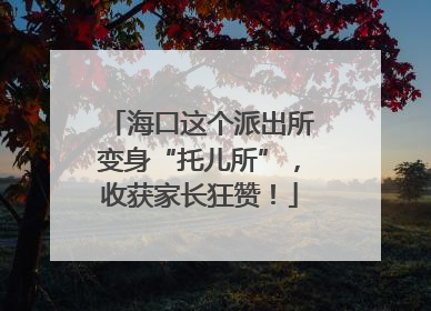 海口这个派出所变身“托儿所”，收获家长狂赞！