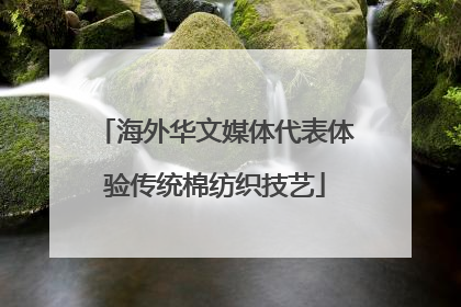 海外华文媒体代表体验传统棉纺织技艺