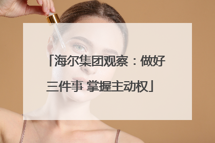 海尔集团观察：做好三件事 掌握主动权