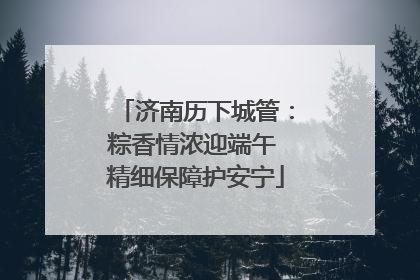 济南历下城管：粽香情浓迎端午 精细保障护安宁