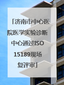 济南市中心医院医学实验诊断中心通过ISO15189现场复评审