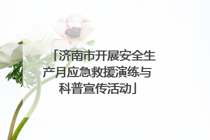 济南市开展安全生产月应急救援演练与科普宣传活动